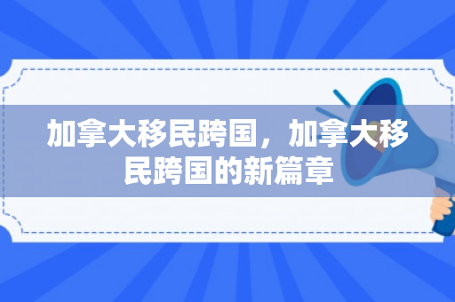 加拿大移民跨国，加拿大移民跨国的新篇章