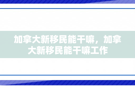 加拿大新移民能干嘛，加拿大新移民能干嘛工作