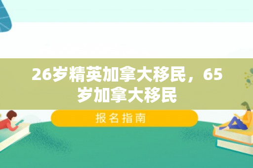 26岁精英加拿大移民，65岁加拿大移民