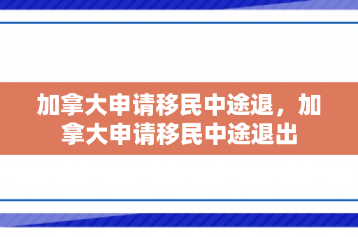 加拿大申请移民中途退，加拿大申请移民中途退出