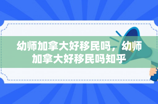 幼师加拿大好移民吗，幼师加拿大好移民吗知乎