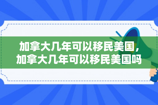 加拿大几年可以移民美国，加拿大几年可以移民美国吗