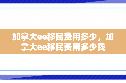 加拿大ee移民费用多少，加拿大ee移民费用多少钱