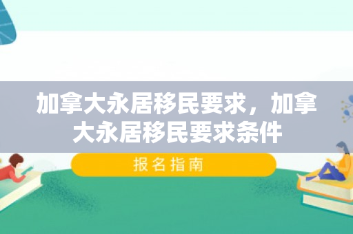 加拿大永居移民要求，加拿大永居移民要求条件