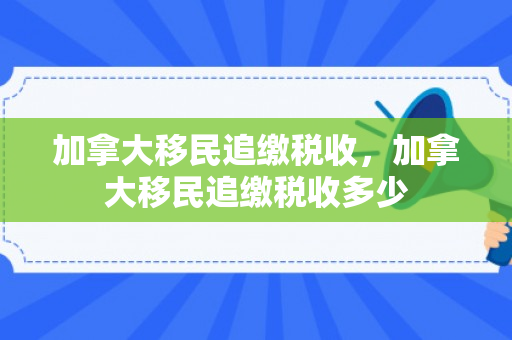 加拿大移民追缴税收，加拿大移民追缴税收多少