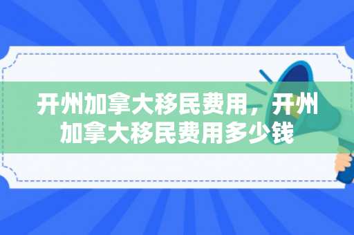 开州加拿大移民费用，开州加拿大移民费用多少钱