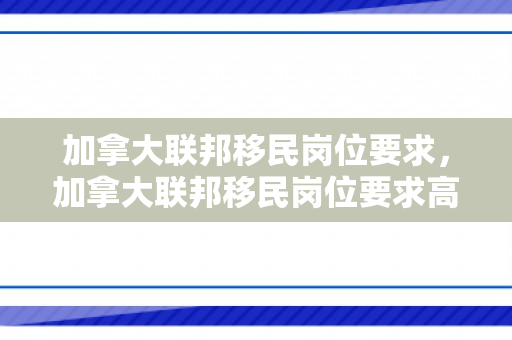 加拿大联邦移民岗位要求，加拿大联邦移民岗位要求高吗