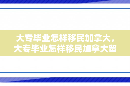 大专毕业怎样移民加拿大，大专毕业怎样移民加拿大留学