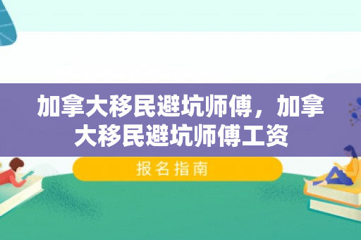 加拿大移民避坑师傅，加拿大移民避坑师傅工资