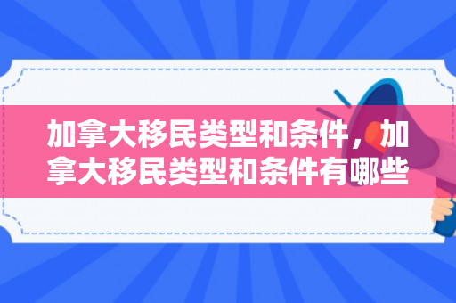 加拿大移民类型和条件，加拿大移民类型和条件有哪些
