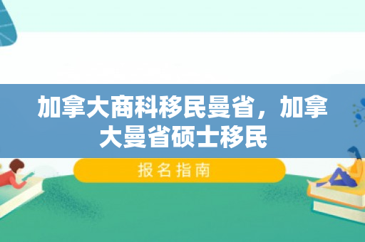 加拿大商科移民曼省，加拿大曼省硕士移民