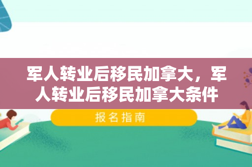 军人转业后移民加拿大，军人转业后移民加拿大条件