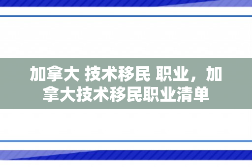 加拿大 技术移民 职业，加拿大技术移民职业清单