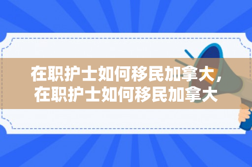 在职护士如何移民加拿大，在职护士如何移民加拿大