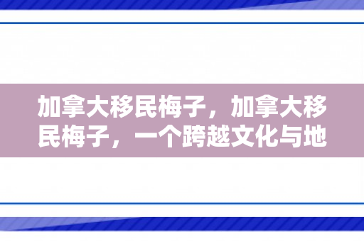 加拿大移民梅子，加拿大移民梅子，一个跨越文化与地域的奋斗故事