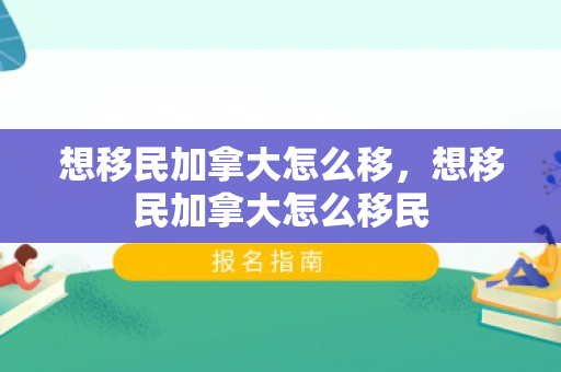 想移民加拿大怎么移，想移民加拿大怎么移民