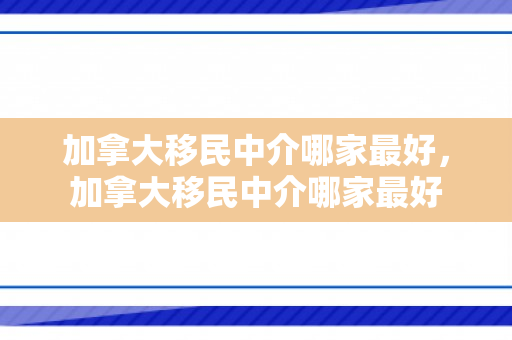 加拿大移民中介哪家最好，加拿大移民中介哪家最好