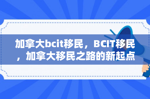 加拿大bcit移民，BCIT移民，加拿大移民之路的新起点