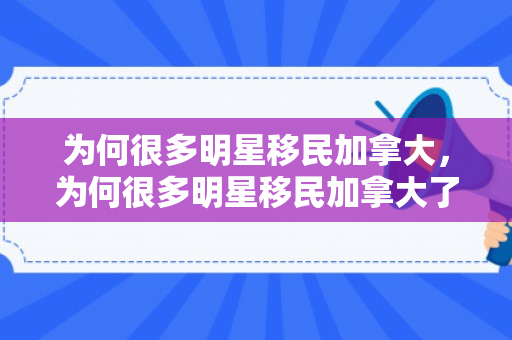 为何很多明星移民加拿大，为何很多明星移民加拿大了