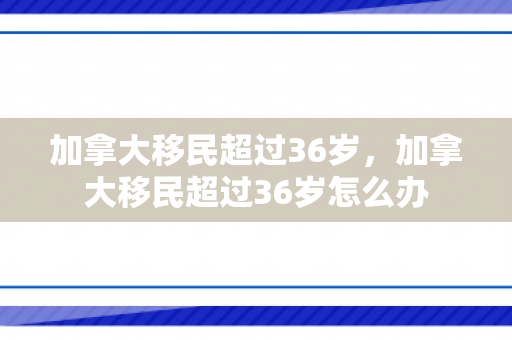 加拿大移民超过36岁，加拿大移民超过36岁怎么办