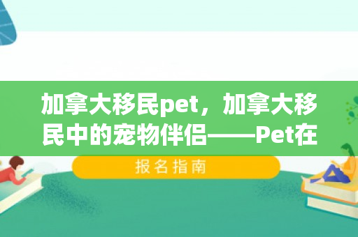 加拿大移民pet，加拿大移民中的宠物伴侣——Pet在移民生活的重要性