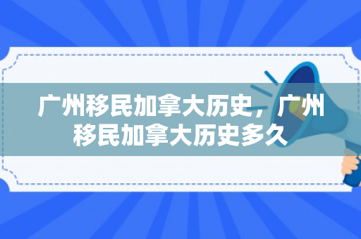 广州移民加拿大历史，广州移民加拿大历史多久