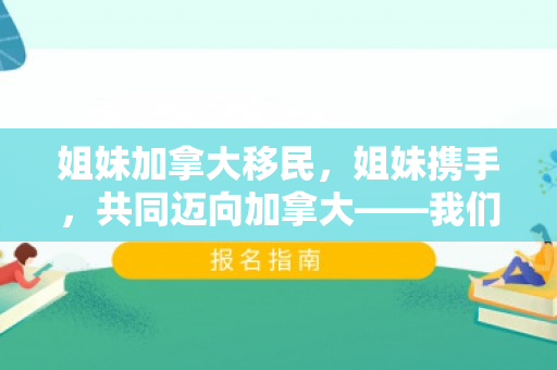 姐妹加拿大移民，姐妹携手，共同迈向加拿大——我们的移民之路