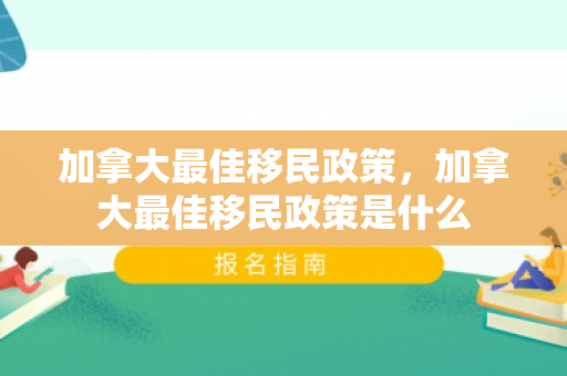 加拿大最佳移民政策，加拿大最佳移民政策是什么