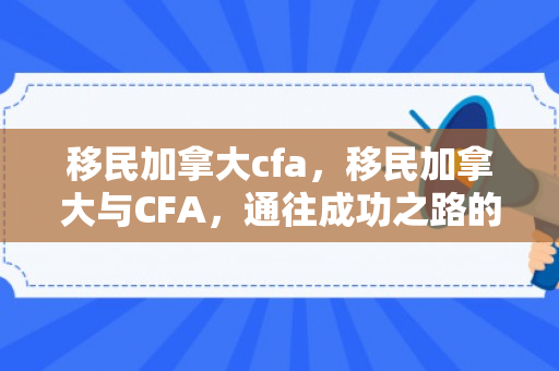 移民加拿大cfa，移民加拿大与CFA，通往成功之路的交汇点