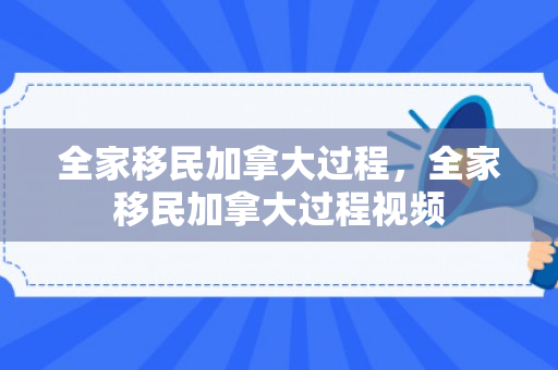 全家移民加拿大过程，全家移民加拿大过程视频