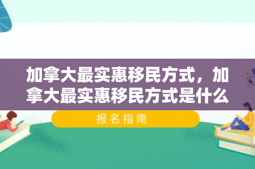 加拿大最实惠移民方式，加拿大最实惠移民方式是什么