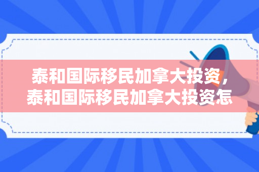 泰和国际移民加拿大投资，泰和国际移民加拿大投资怎么样
