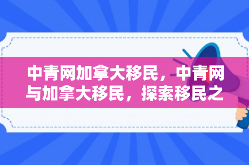 中青网加拿大移民，中青网与加拿大移民，探索移民之路的新视角