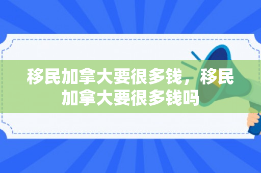 移民加拿大要很多钱，移民加拿大要很多钱吗