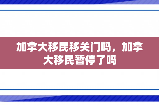加拿大移民移关门吗，加拿大移民暂停了吗