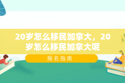20岁怎么移民加拿大，20岁怎么移民加拿大呢