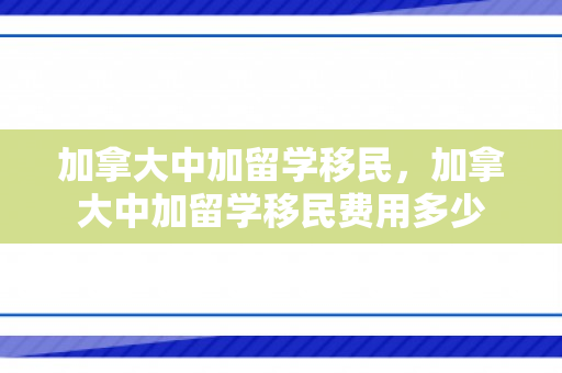 加拿大中加留学移民，加拿大中加留学移民费用多少