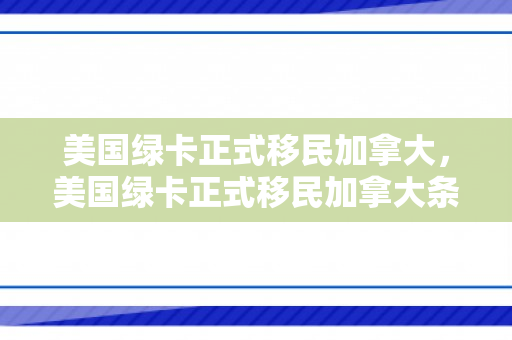 美国绿卡正式移民加拿大，美国绿卡正式移民加拿大条件