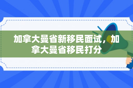 加拿大曼省新移民面试，加拿大曼省移民打分