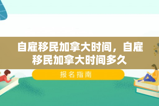 自雇移民加拿大时间，自雇移民加拿大时间多久