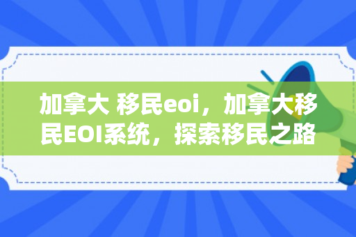 加拿大 移民eoi，加拿大移民EOI系统，探索移民之路的新机遇