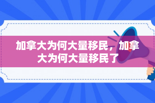 加拿大为何大量移民，加拿大为何大量移民了