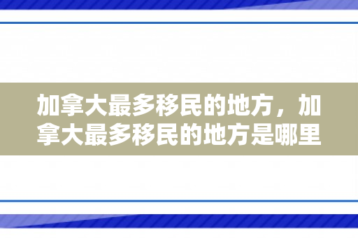 加拿大最多移民的地方，加拿大最多移民的地方是哪里