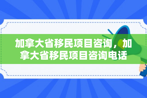 加拿大省移民项目咨询，加拿大省移民项目咨询电话