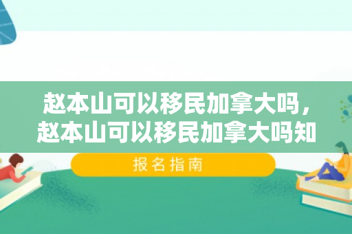 赵本山可以移民加拿大吗，赵本山可以移民加拿大吗知乎