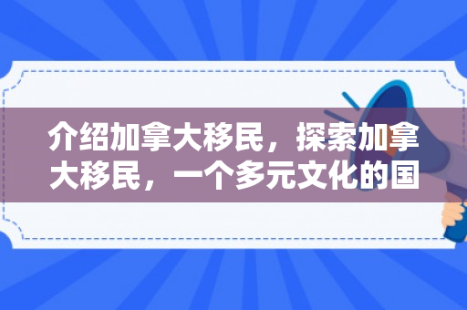 介绍加拿大移民，探索加拿大移民，一个多元文化的国度