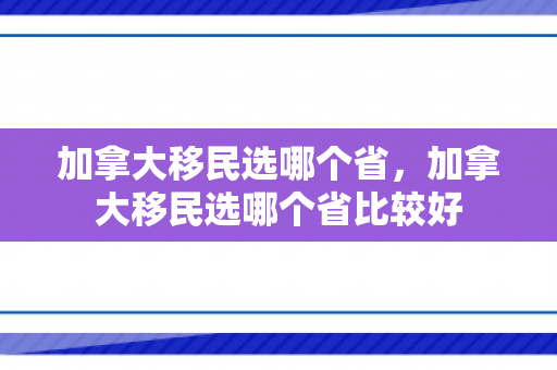 加拿大移民选哪个省，加拿大移民选哪个省比较好