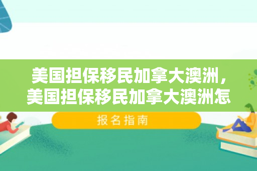 美国担保移民加拿大澳洲，美国担保移民加拿大澳洲怎么办