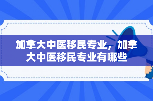 加拿大中医移民专业，加拿大中医移民专业有哪些
