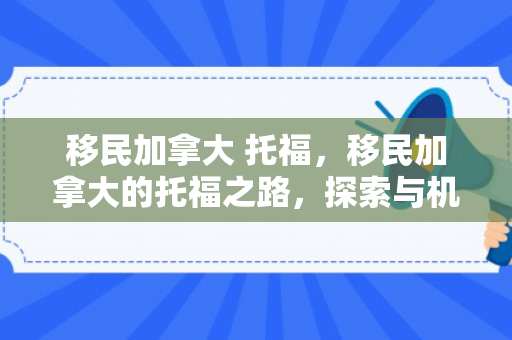 移民加拿大 托福，移民加拿大的托福之路，探索与机遇